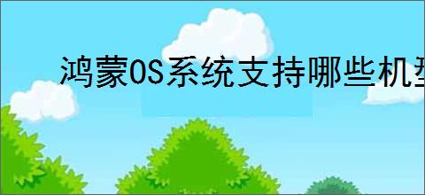 鸿蒙OS系统支持哪些机型最新消息