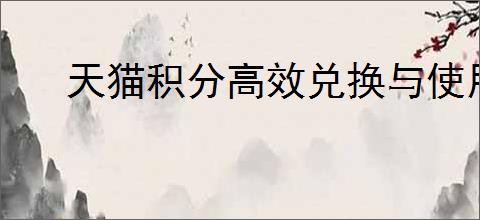 天猫积分高效兑换与使用指南：全面解析兑换方法与使用技巧