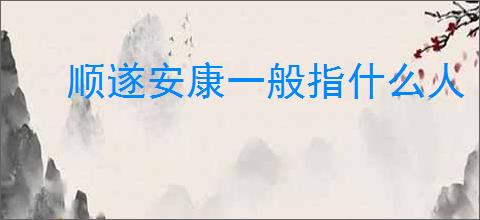 顺遂安康一般指什么人
