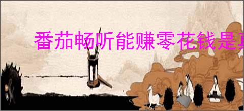 番茄畅听能赚零花钱是真的吗