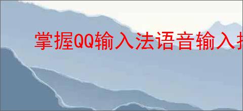 掌握QQ输入法语音输入技巧,提升输入效率