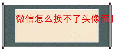 微信怎么换不了头像而且不动