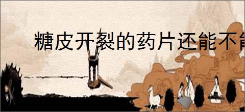 糖皮开裂的药片还能不能吃