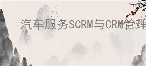汽车服务SCRM与CRM管理系统的区别是什么