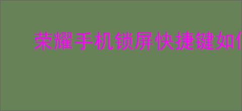 荣耀<strong>手机</strong>锁屏快捷键如何设置？教你轻松设置荣耀<strong>手机</strong>锁屏快捷键
