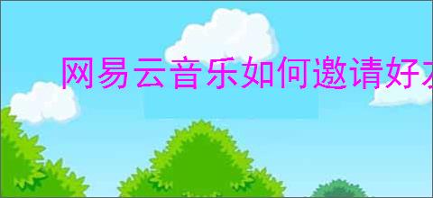 网易云音乐如何邀请好友听