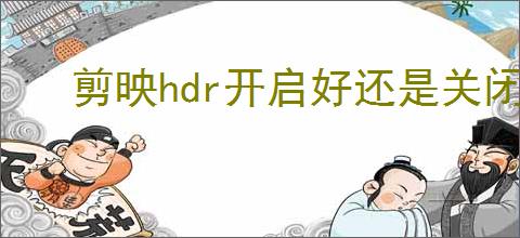 剪映hdr开启好还是关闭好