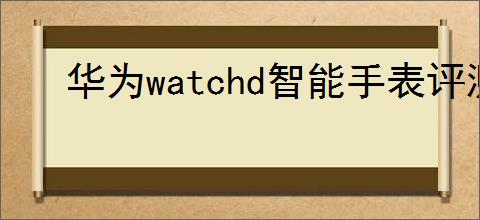 华为watchd智能手表评测大纲怎么写