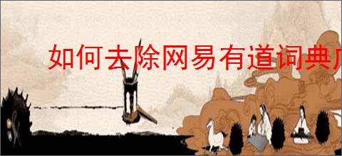 如何去除网易有道词典广告