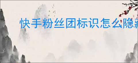 快手粉丝团标识怎么隐藏