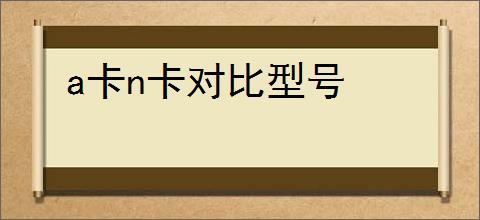 a卡n卡对比型号