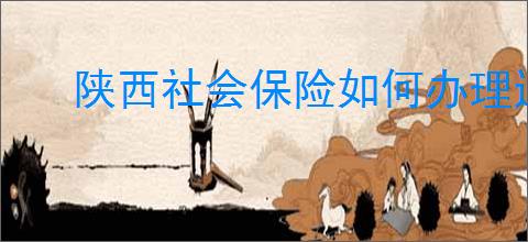 陕西社会保险如何办理退休