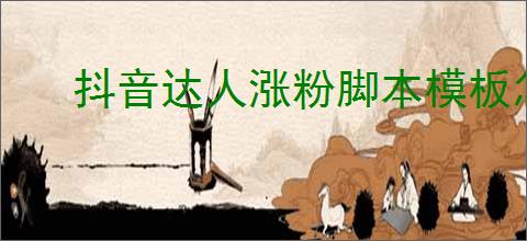 抖音达人涨粉<strong>脚本</strong>模板怎么撰写