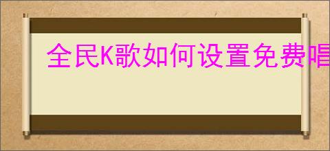 全民K歌如何设置免费唱歌