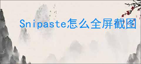 Snipaste怎么全屏截图