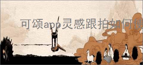 可颂<strong>APP</strong>灵感跟拍如何使用