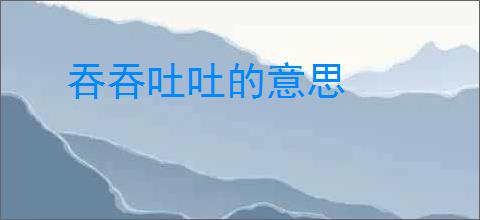 吞吞吐吐的意思