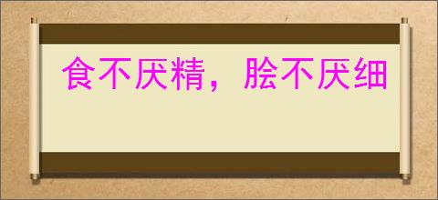 食不厌精，脍不厌细