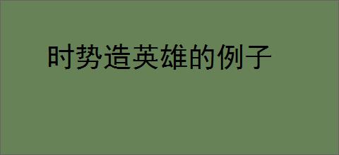 时势造英雄的例子