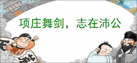 项庄舞剑，志在沛公