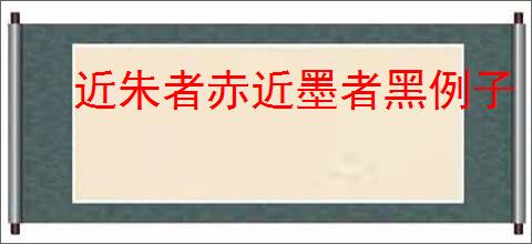 近朱者赤近墨者黑例子