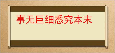 事无巨细悉究本末