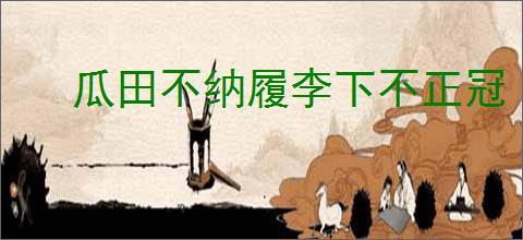 瓜田不纳履李下不正冠