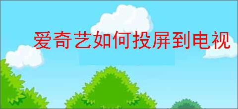 爱奇艺如何投屏到电视