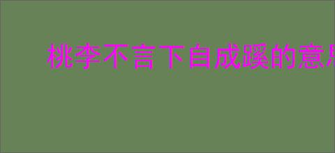 桃李不言下自成蹊的意思