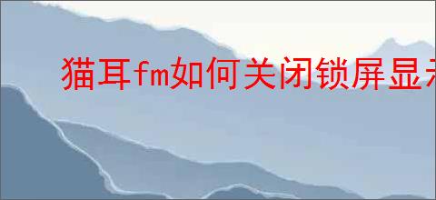 猫耳fm如何关闭锁屏显示