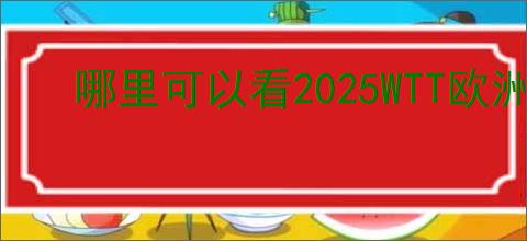哪里可以看2025WTT欧洲大满贯瑞典站直播