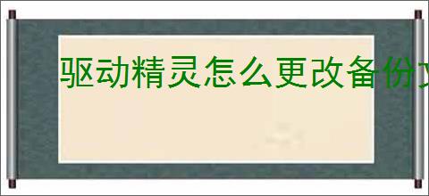 驱动精灵怎么更改备份文件目录