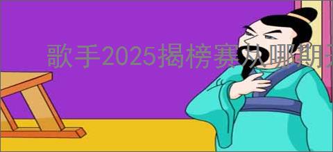 歌手2025揭榜赛从哪期开始