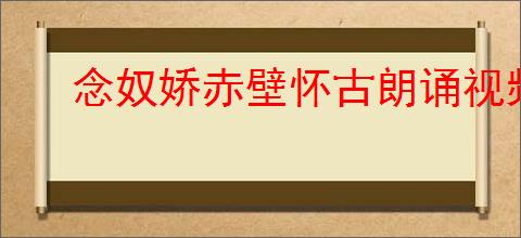 念奴娇赤壁怀古朗诵视频