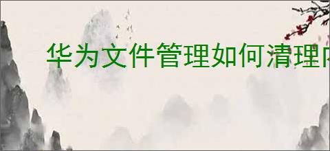 华为文件管理如何清理内存空间