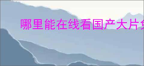 哪里能在线看国产大片免费平台合集