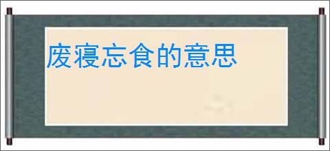 废寝忘食的意思