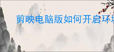 剪映电脑版如何开启环境监测功能