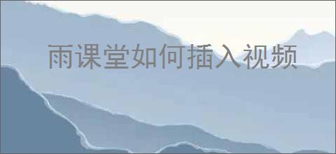 雨课堂如何插入视频