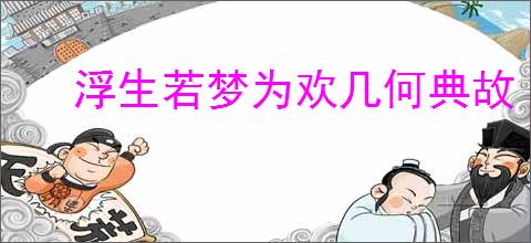 浮生若梦为欢几何典故