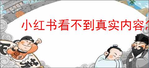小红书看不到真实内容怎么办