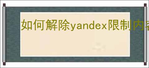 如何解除yandex限制内容