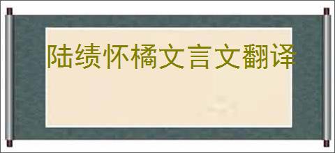 陆绩怀橘文言文翻译