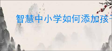 智慧中小学如何添加孩子账号