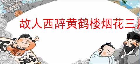 故人西辞黄鹤楼烟花三月下扬州