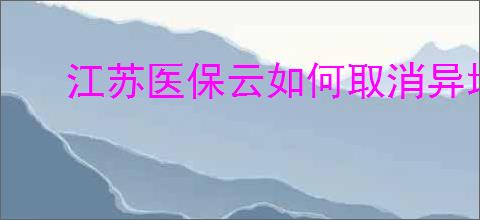 江苏医保云如何取消异地就医备案