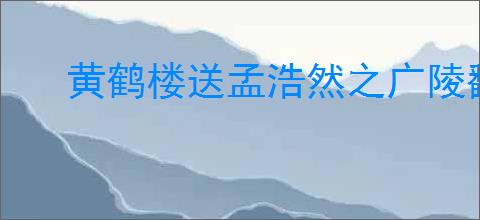 黄鹤楼送孟浩然之广陵翻译及赏析