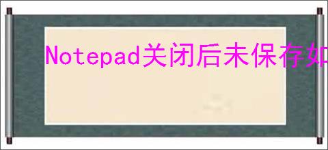 Notepad关闭后未保存如何解决