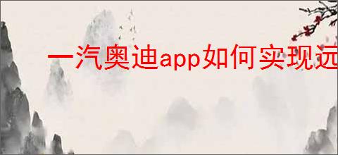 一汽奥迪<strong>APP</strong>如何实现远程解锁