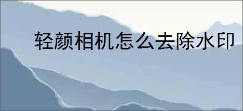 轻颜相机怎么去除水印